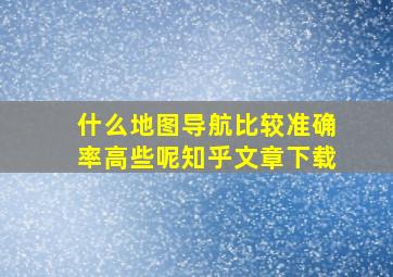 什么地图导航比较准确率高些呢知乎文章下载