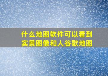 什么地图软件可以看到实景图像和人谷歌地图