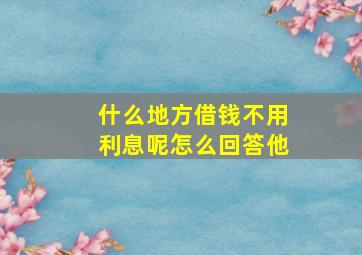 什么地方借钱不用利息呢怎么回答他