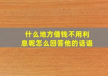 什么地方借钱不用利息呢怎么回答他的话语