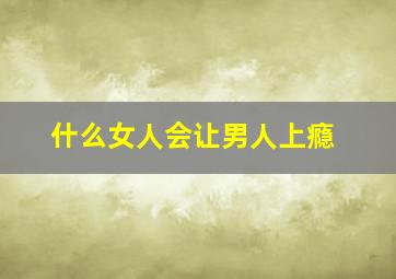 什么女人会让男人上瘾