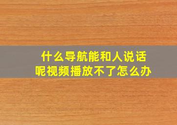 什么导航能和人说话呢视频播放不了怎么办