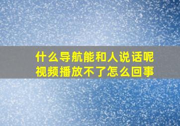 什么导航能和人说话呢视频播放不了怎么回事