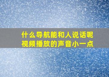 什么导航能和人说话呢视频播放的声音小一点