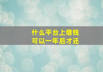 什么平台上借钱可以一年后才还