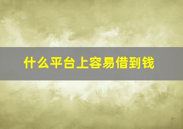 什么平台上容易借到钱