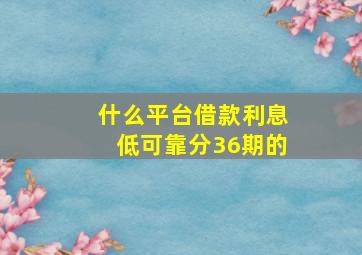 什么平台借款利息低可靠分36期的