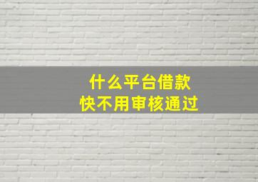 什么平台借款快不用审核通过