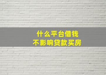 什么平台借钱不影响贷款买房