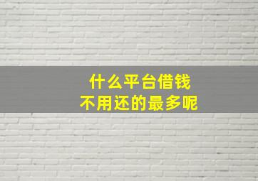 什么平台借钱不用还的最多呢