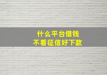 什么平台借钱不看征信好下款