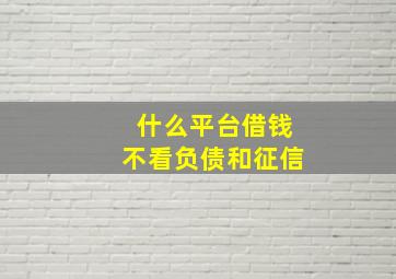 什么平台借钱不看负债和征信