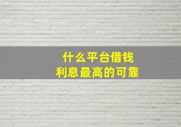 什么平台借钱利息最高的可靠