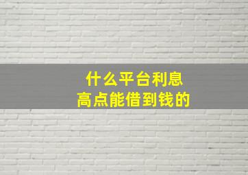 什么平台利息高点能借到钱的