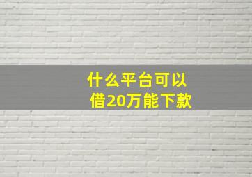 什么平台可以借20万能下款