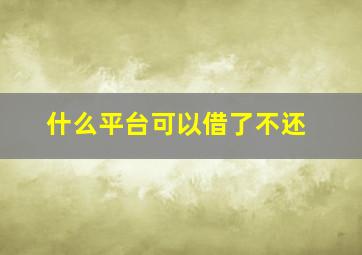 什么平台可以借了不还