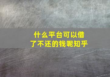 什么平台可以借了不还的钱呢知乎