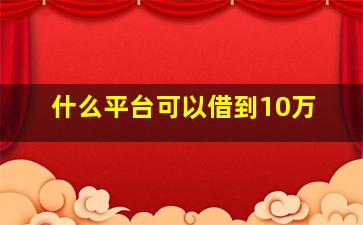 什么平台可以借到10万