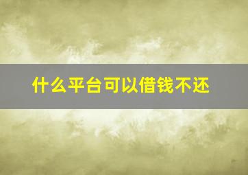 什么平台可以借钱不还