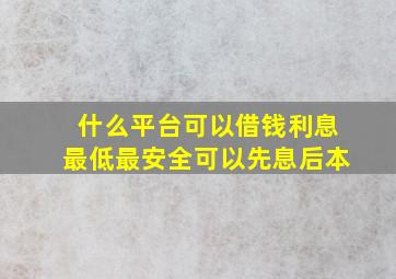 什么平台可以借钱利息最低最安全可以先息后本