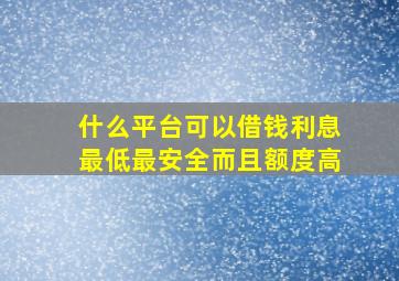 什么平台可以借钱利息最低最安全而且额度高