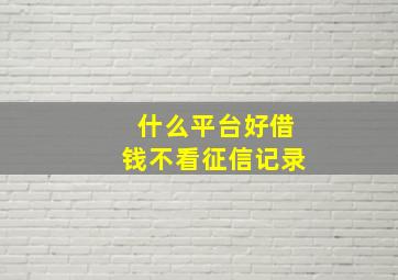 什么平台好借钱不看征信记录