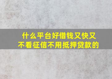 什么平台好借钱又快又不看征信不用抵押贷款的