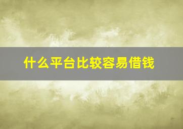 什么平台比较容易借钱