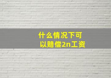 什么情况下可以赔偿2n工资