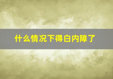 什么情况下得白内障了