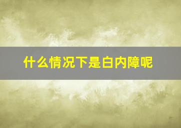 什么情况下是白内障呢