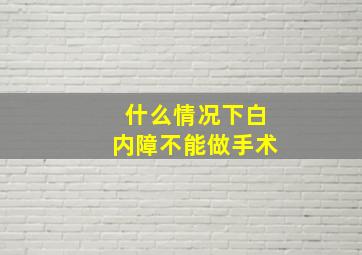 什么情况下白内障不能做手术