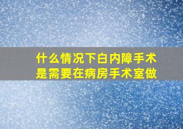 什么情况下白内障手术是需要在病房手术室做