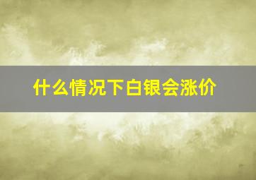 什么情况下白银会涨价