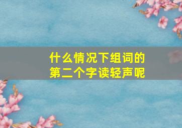 什么情况下组词的第二个字读轻声呢