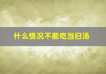 什么情况不能吃当归汤