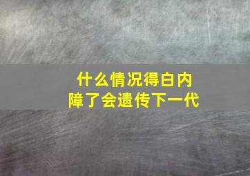 什么情况得白内障了会遗传下一代