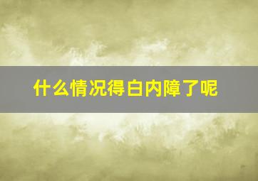 什么情况得白内障了呢