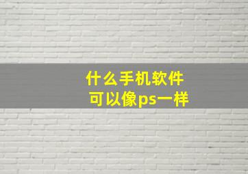 什么手机软件可以像ps一样