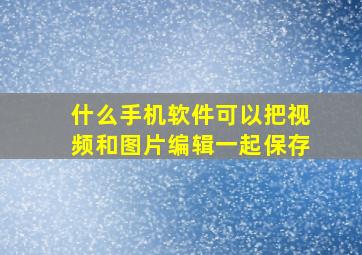 什么手机软件可以把视频和图片编辑一起保存