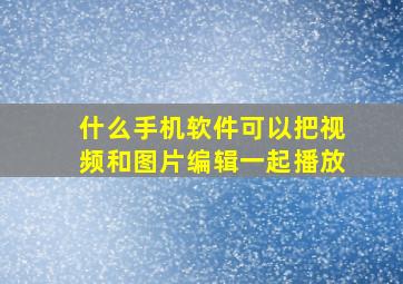 什么手机软件可以把视频和图片编辑一起播放