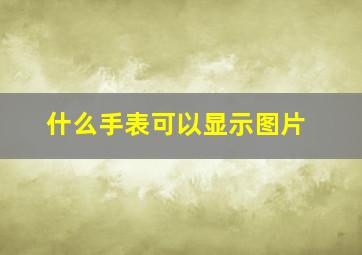 什么手表可以显示图片