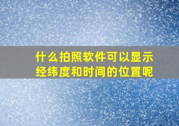 什么拍照软件可以显示经纬度和时间的位置呢