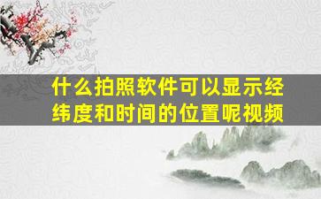 什么拍照软件可以显示经纬度和时间的位置呢视频