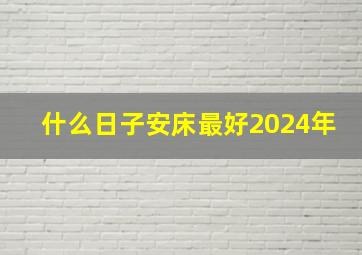 什么日子安床最好2024年