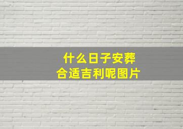 什么日子安葬合适吉利呢图片