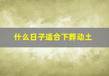 什么日子适合下葬动土