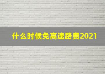 什么时候免高速路费2021