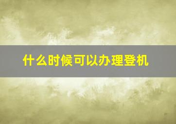 什么时候可以办理登机