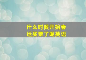 什么时候开始春运买票了呢英语